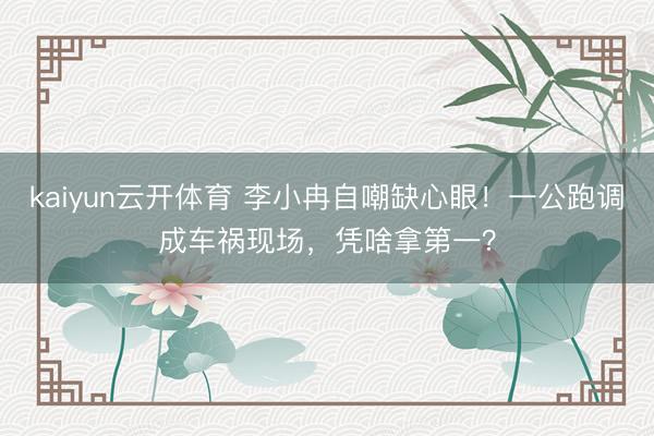 kaiyun云开体育 李小冉自嘲缺心眼！一公跑调成车祸现场，凭啥拿第一？