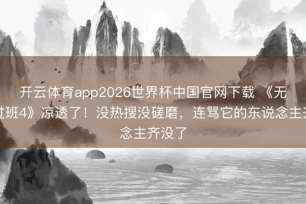 开云体育app2026世界杯中国官网下载 《无尽越过班4》凉透了！没热搜没磋磨，连骂它的东说念主齐没了