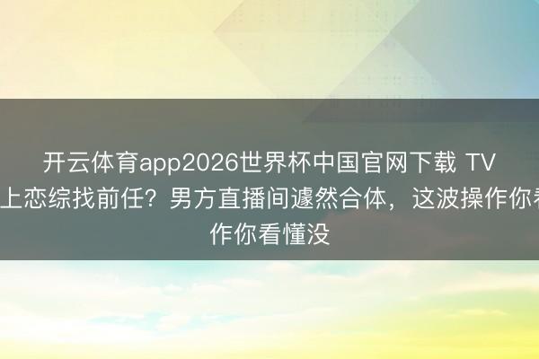 开云体育app2026世界杯中国官网下载 TVB小花上恋综找前任？男方直播间遽然合体，这波操作你看懂没