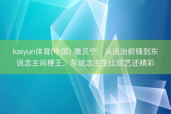 kaiyun体育(中国) 撒贝宁：从法治前锋到东说念主间梗王，东说念主生比综艺还精彩