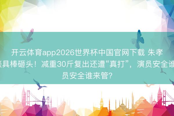 开云体育app2026世界杯中国官网下载 朱孝天被谈具棒砸头！减重30斤复出还遭“真打”，演员安全谁来管？