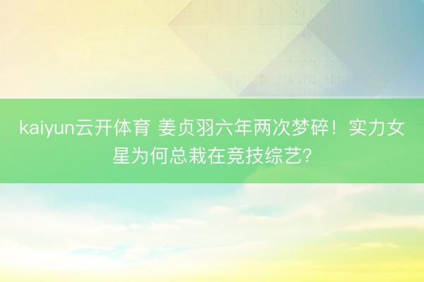 kaiyun云开体育 姜贞羽六年两次梦碎！实力女星为何总栽在竞技综艺？