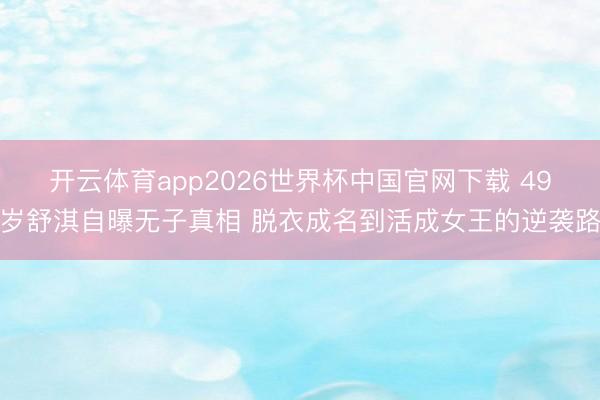 开云体育app2026世界杯中国官网下载 49岁舒淇自曝无子真相 脱衣成名到活成女王的逆袭路