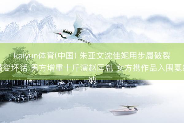 kaiyun体育(中国) 朱亚文沈佳妮用步履破裂婚变坏话 男方增重十斤演赵匡胤 女方携作品入围戛纳