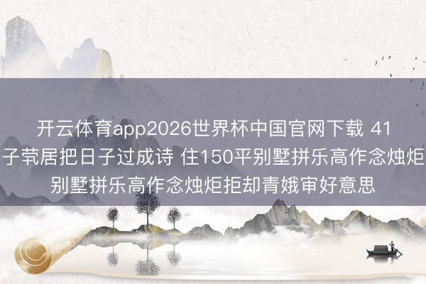 开云体育app2026世界杯中国官网下载 41岁王珞丹王老五骗子茕居把日子过成诗 住150平别墅拼乐高作念烛炬拒却青娥审好意思