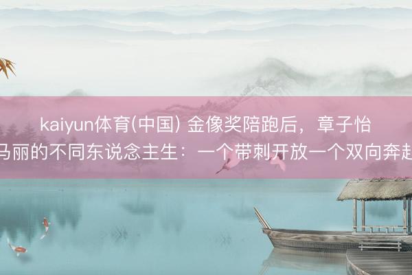kaiyun体育(中国) 金像奖陪跑后，章子怡马丽的不同东说念主生：一个带刺开放一个双向奔赴