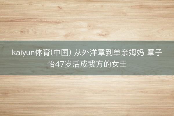 kaiyun体育(中国) 从外洋章到单亲姆妈 章子怡47岁活成我方的女王