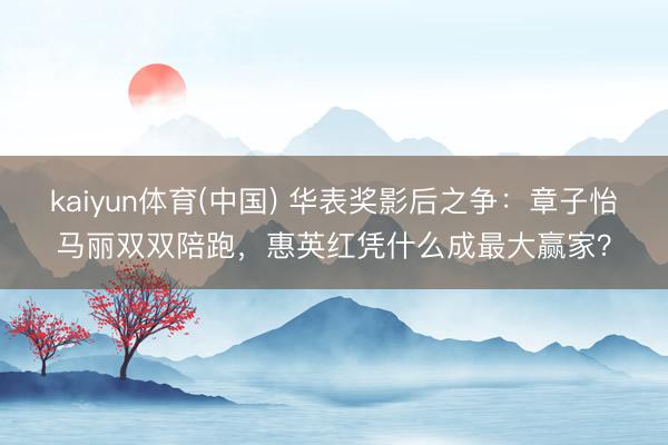 kaiyun体育(中国) 华表奖影后之争：章子怡马丽双双陪跑，惠英红凭什么成最大赢家？