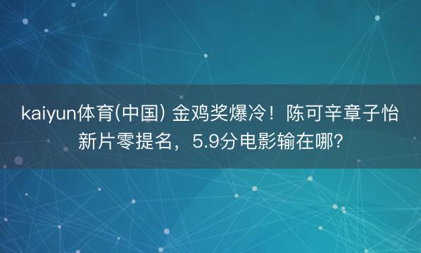 kaiyun体育(中国) 金鸡奖爆冷!陈可辛章子怡新片零提名,5.9分电影输在哪?