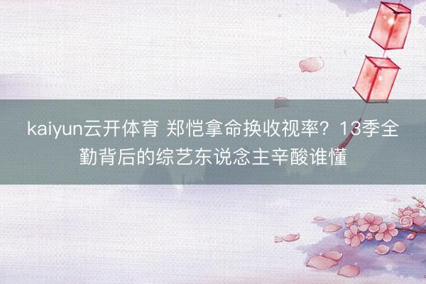 kaiyun云开体育 郑恺拿命换收视率?13季全勤背后的综艺东说念主辛酸谁懂