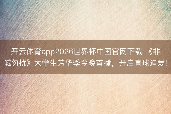 开云体育app2026世界杯中国官网下载 《非诚勿扰》大学生芳华季今晚首播,开启直球追爱!