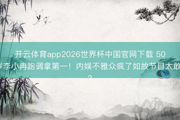 开云体育app2026世界杯中国官网下载 50岁李小冉跑调拿第一！内娱不雅众疯了如故节目太敢？