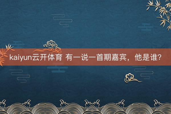 kaiyun云开体育 有一说一首期嘉宾,他是谁?