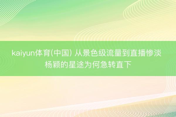 kaiyun体育(中国) 从景色级流量到直播惨淡 杨颖的星途为何急转直下