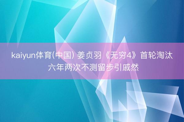 kaiyun体育(中国) 姜贞羽《无穷4》首轮淘汰 六年两次不测留步引戚然