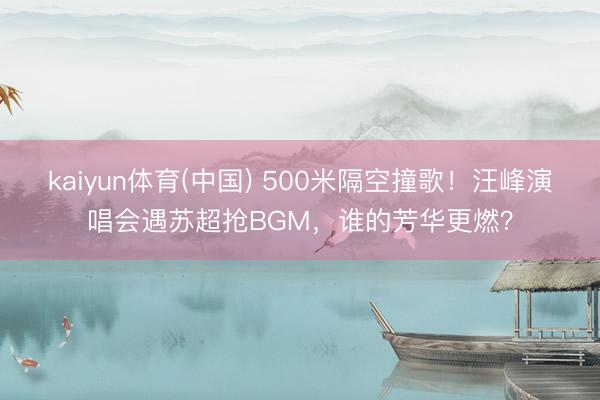 kaiyun体育(中国) 500米隔空撞歌！汪峰演唱会遇苏超抢BGM，谁的芳华更燃？