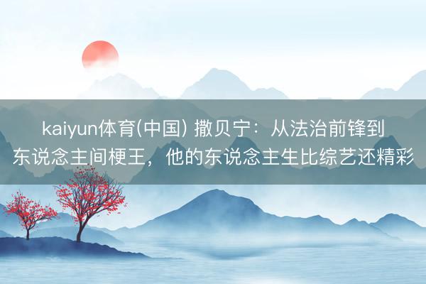 kaiyun体育(中国) 撒贝宁：从法治前锋到东说念主间梗王，他的东说念主生比综艺还精彩