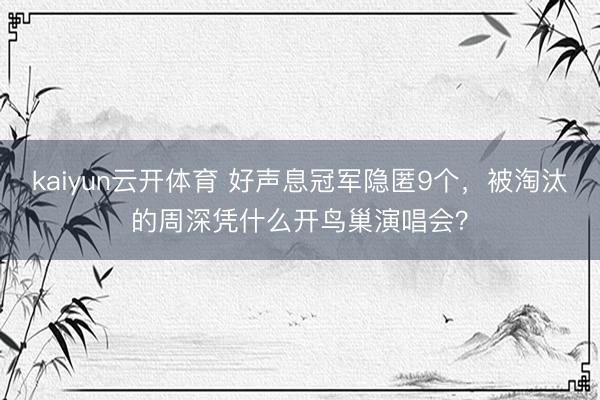 kaiyun云开体育 好声息冠军隐匿9个，被淘汰的周深凭什么开鸟巢演唱会？