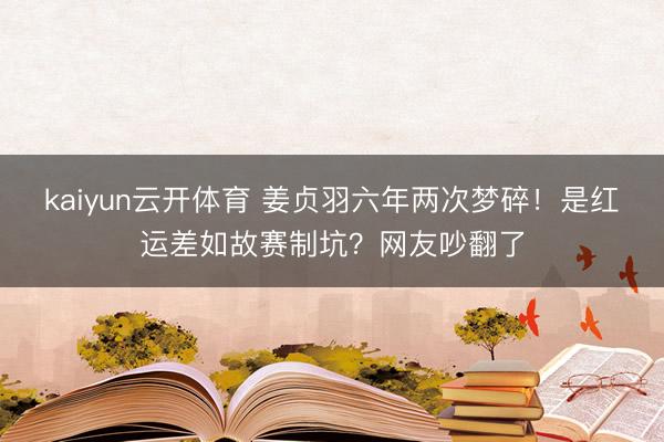 kaiyun云开体育 姜贞羽六年两次梦碎！是红运差如故赛制坑？网友吵翻了