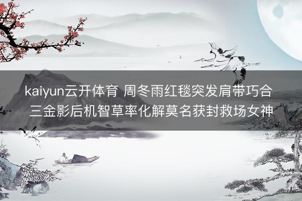 kaiyun云开体育 周冬雨红毯突发肩带巧合 三金影后机智草率化解莫名获封救场女神