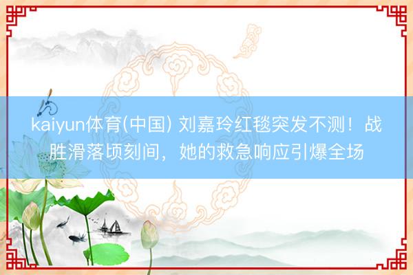 kaiyun体育(中国) 刘嘉玲红毯突发不测！战胜滑落顷刻间，她的救急响应引爆全场
