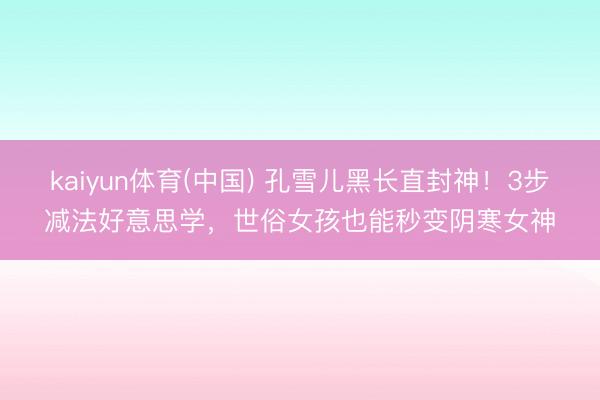 kaiyun体育(中国) 孔雪儿黑长直封神！3步减法好意思学，世俗女孩也能秒变阴寒女神