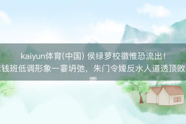 kaiyun体育(中国) 侯绿萝校徽惟恐流出!老钱班低调形象一霎坍弛,朱门令嫒反水人道透顶败露