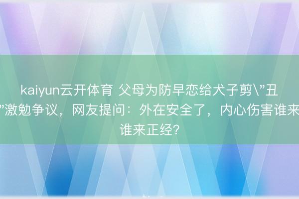 kaiyun云开体育 父母为防早恋给犬子剪