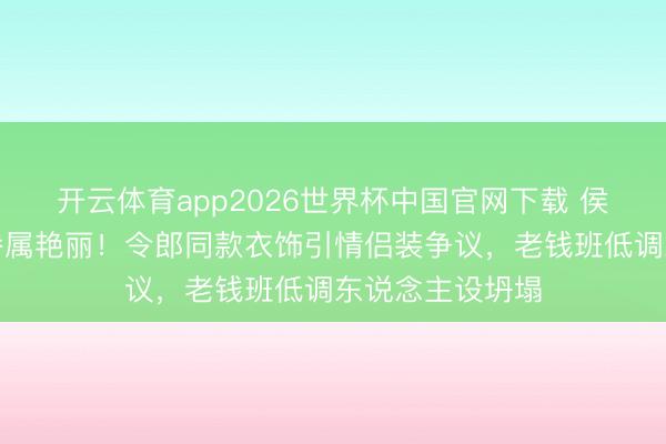 开云体育app2026世界杯中国官网下载 侯绿萝驯服惊现眷属艳丽！令郎同款衣饰引情侣装争议，老钱班低调东说念主设坍塌