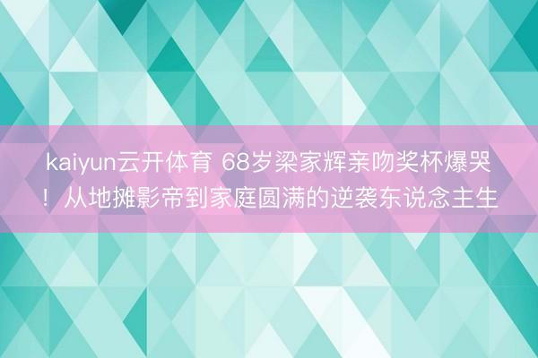 kaiyun云开体育 68岁梁家辉亲吻奖杯爆哭!从地摊影帝到家庭圆满的逆袭东说念主生