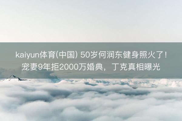 kaiyun体育(中国) 50岁何润东健身照火了！宠妻9年拒2000万婚典，丁克真相曝光