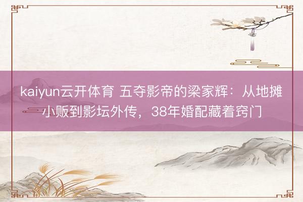 kaiyun云开体育 五夺影帝的梁家辉：从地摊小贩到影坛外传，38年婚配藏着窍门