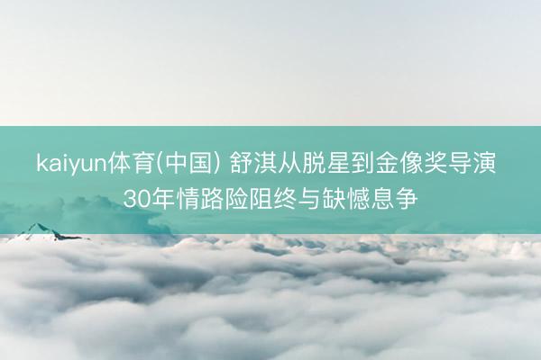 kaiyun体育(中国) 舒淇从脱星到金像奖导演 30年情路险阻终与缺憾息争