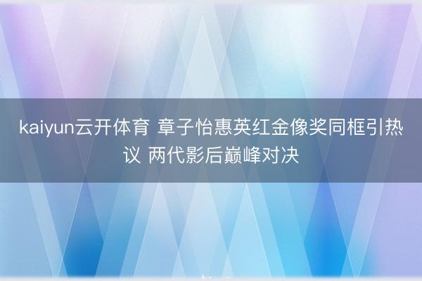 kaiyun云开体育 章子怡惠英红金像奖同框引热议 两代影后巅峰对决