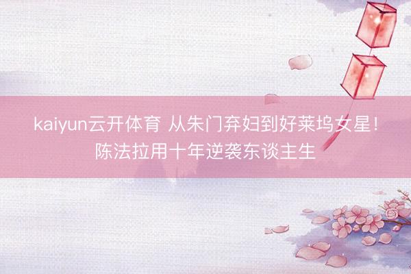 kaiyun云开体育 从朱门弃妇到好莱坞女星！陈法拉用十年逆袭东谈主生