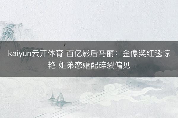 kaiyun云开体育 百亿影后马丽：金像奖红毯惊艳 姐弟恋婚配碎裂偏见