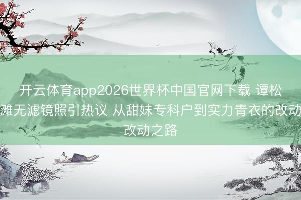开云体育app2026世界杯中国官网下载 谭松韵沙滩无滤镜照引热议 从甜妹专科户到实力青衣的改动之路