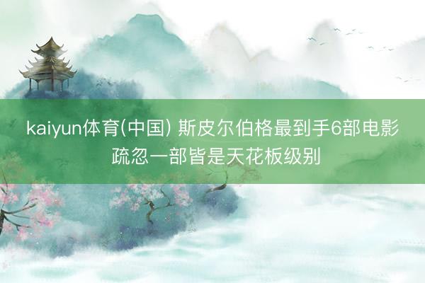 kaiyun体育(中国) 斯皮尔伯格最到手6部电影 疏忽一部皆是天花板级别