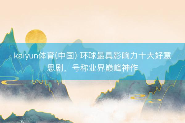 kaiyun体育(中国) 环球最具影响力十大好意思剧，号称业界巅峰神作
