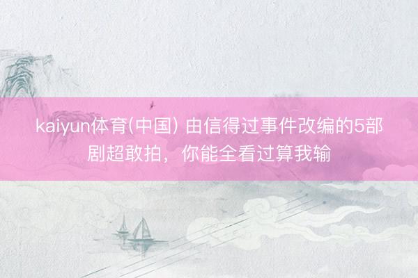 kaiyun体育(中国) 由信得过事件改编的5部剧超敢拍，你能全看过算我输