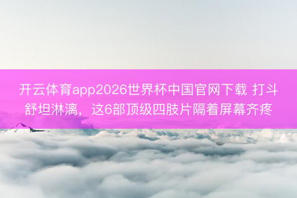 开云体育app2026世界杯中国官网下载 打斗舒坦淋漓，这6部顶级四肢片隔着屏幕齐疼