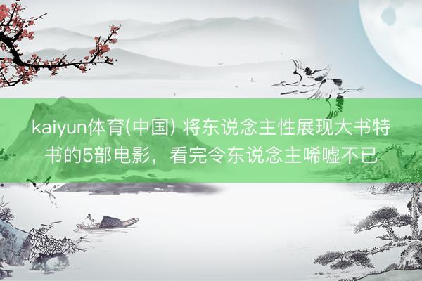 kaiyun体育(中国) 将东说念主性展现大书特书的5部电影，看完令东说念主唏嘘不已
