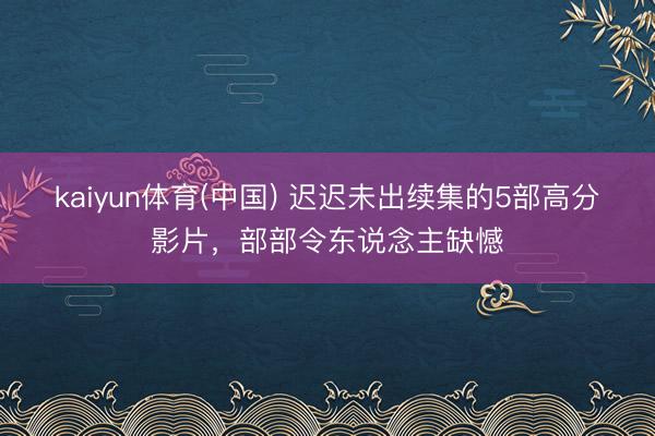 kaiyun体育(中国) 迟迟未出续集的5部高分影片，部部令东说念主缺憾