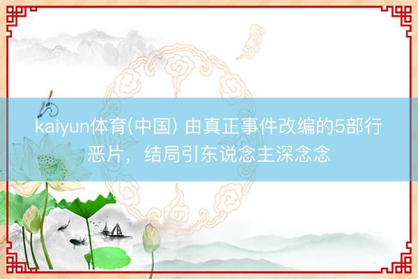kaiyun体育(中国) 由真正事件改编的5部行恶片，结局引东说念主深念念