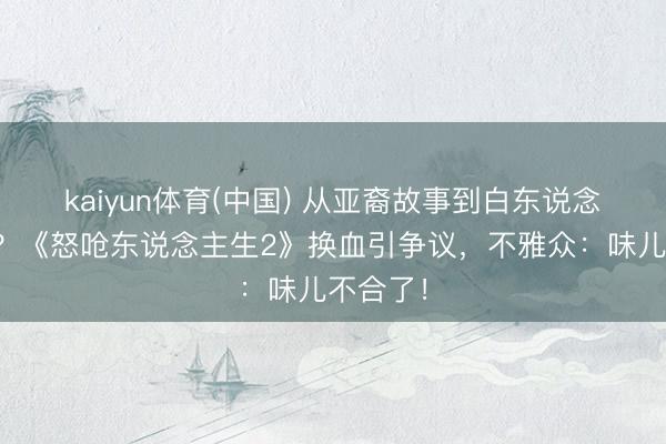 kaiyun体育(中国) 从亚裔故事到白东说念主主演？《怒呛东说念主生2》换血引争议，不雅众：味儿不合了！