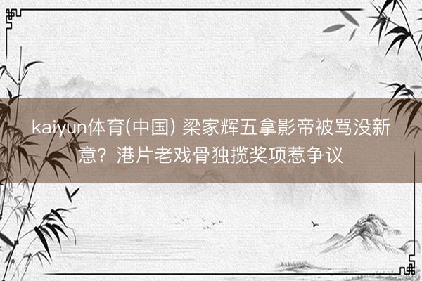 kaiyun体育(中国) 梁家辉五拿影帝被骂没新意？港片老戏骨独揽奖项惹争议