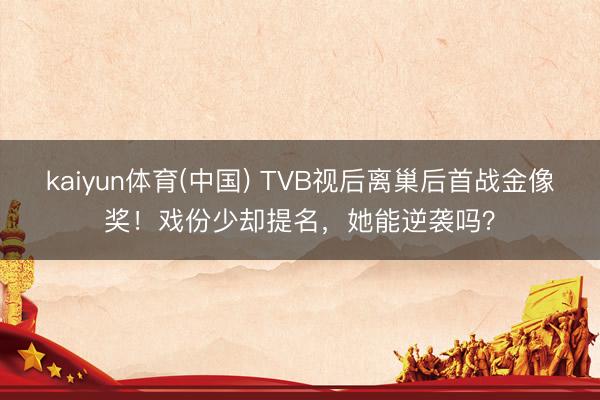 kaiyun体育(中国) TVB视后离巢后首战金像奖！戏份少却提名，她能逆袭吗？