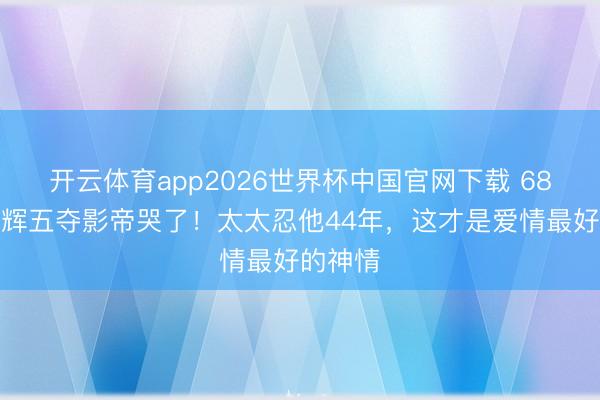 开云体育app2026世界杯中国官网下载 68岁梁家辉五夺影帝哭了！太太忍他44年，这才是爱情最好的神情