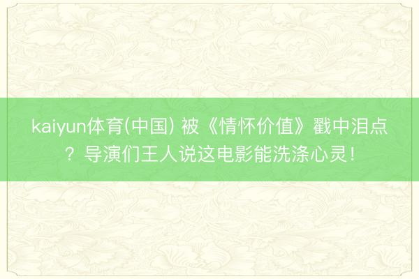 kaiyun体育(中国) 被《情怀价值》戳中泪点？导演们王人说这电影能洗涤心灵！
