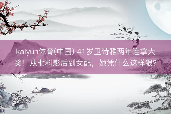kaiyun体育(中国) 41岁卫诗雅两年连拿大奖！从七料影后到女配，她凭什么这样狠？